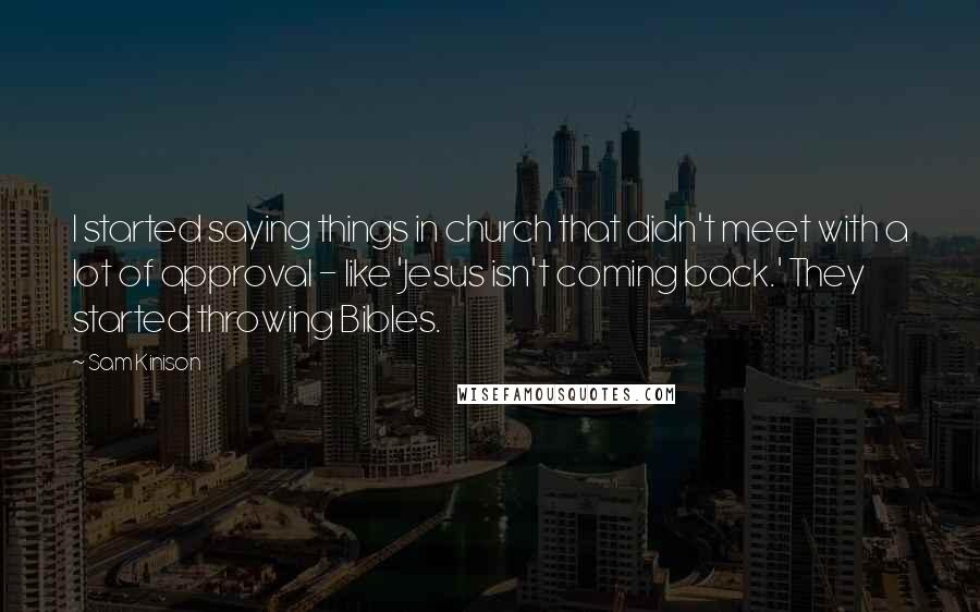 Sam Kinison Quotes: I started saying things in church that didn't meet with a lot of approval - like 'Jesus isn't coming back.' They started throwing Bibles.