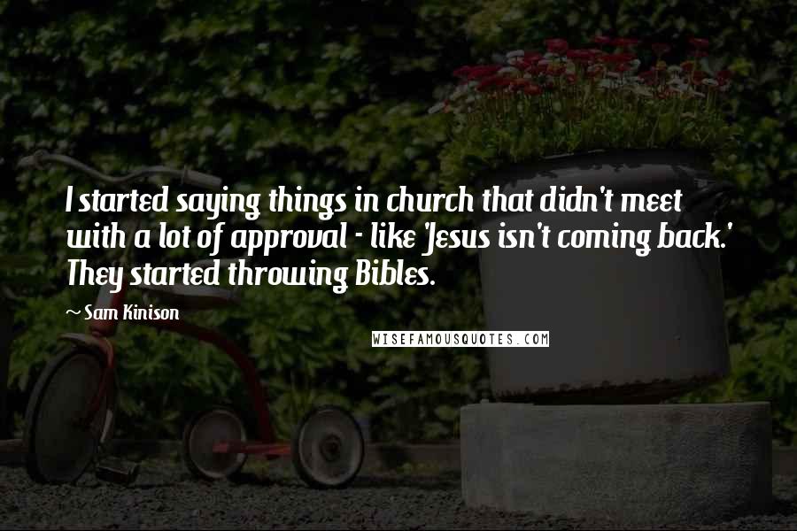 Sam Kinison Quotes: I started saying things in church that didn't meet with a lot of approval - like 'Jesus isn't coming back.' They started throwing Bibles.