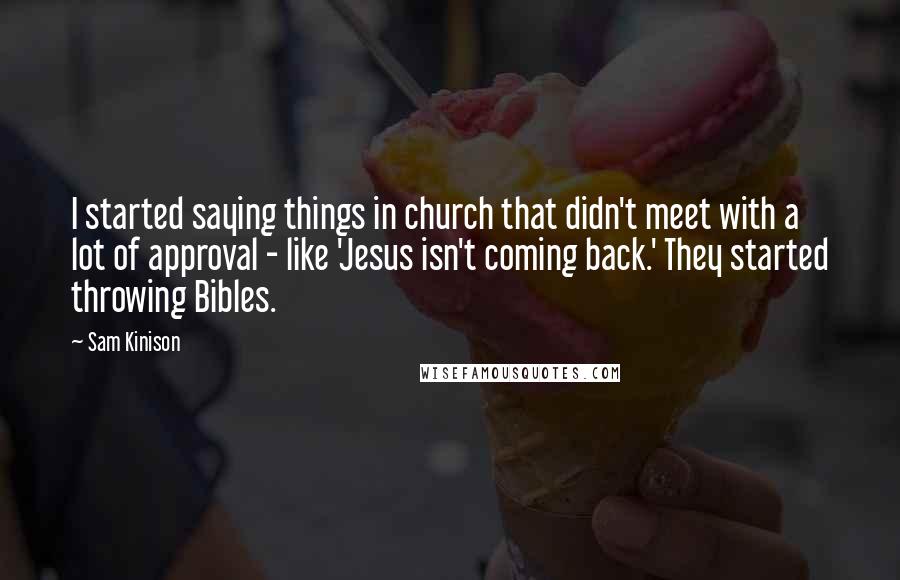 Sam Kinison Quotes: I started saying things in church that didn't meet with a lot of approval - like 'Jesus isn't coming back.' They started throwing Bibles.