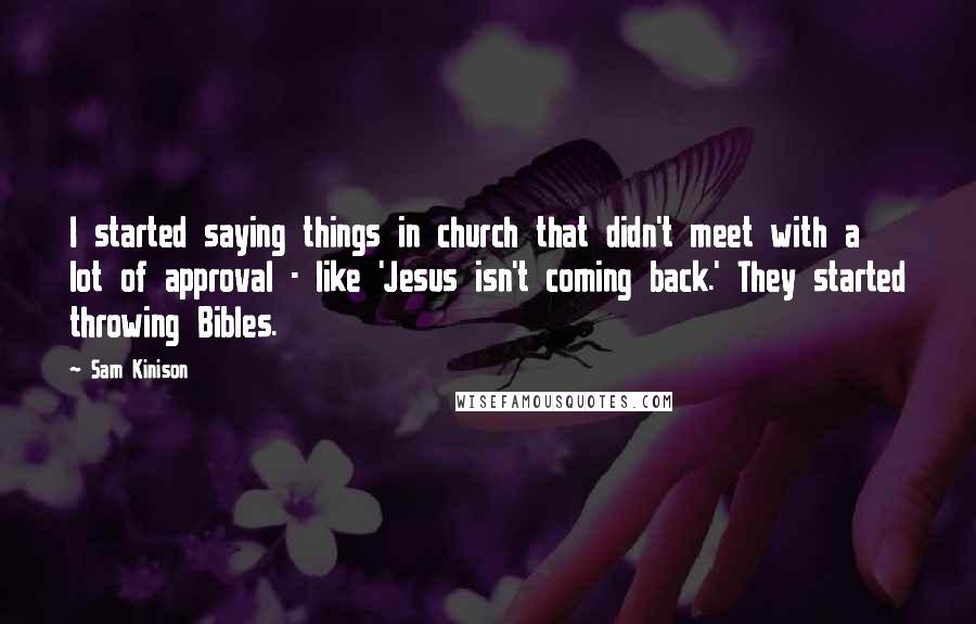 Sam Kinison Quotes: I started saying things in church that didn't meet with a lot of approval - like 'Jesus isn't coming back.' They started throwing Bibles.