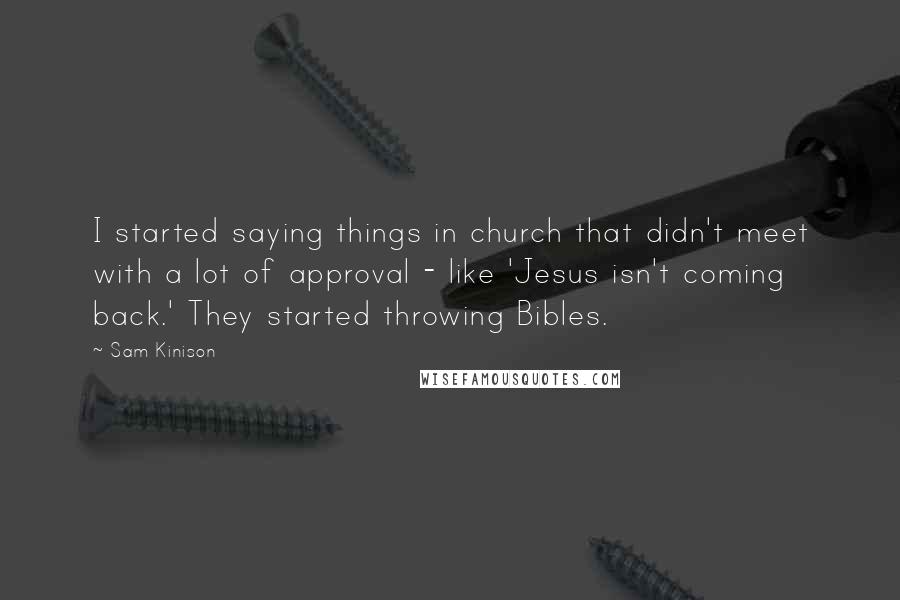 Sam Kinison Quotes: I started saying things in church that didn't meet with a lot of approval - like 'Jesus isn't coming back.' They started throwing Bibles.