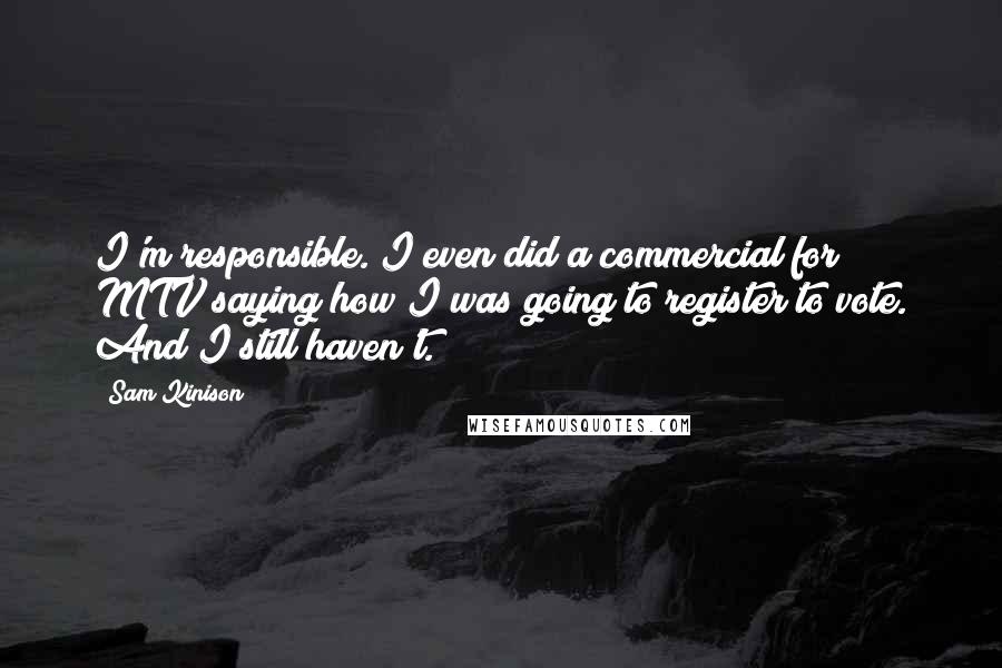 Sam Kinison Quotes: I'm responsible. I even did a commercial for MTV saying how I was going to register to vote. And I still haven't.