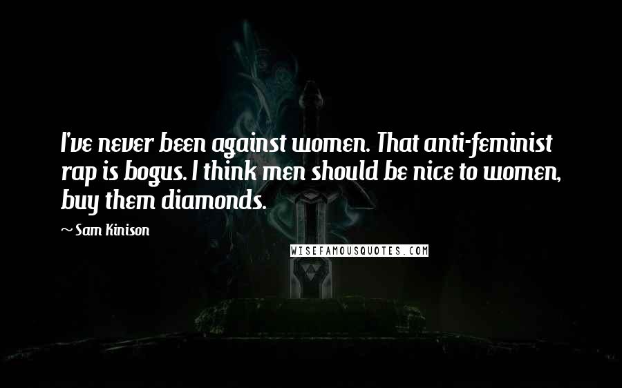 Sam Kinison Quotes: I've never been against women. That anti-feminist rap is bogus. I think men should be nice to women, buy them diamonds.