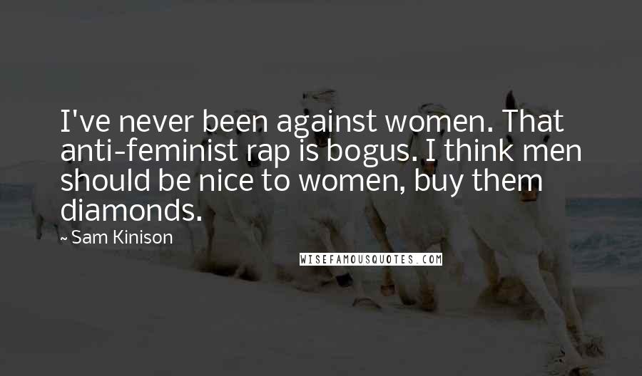 Sam Kinison Quotes: I've never been against women. That anti-feminist rap is bogus. I think men should be nice to women, buy them diamonds.