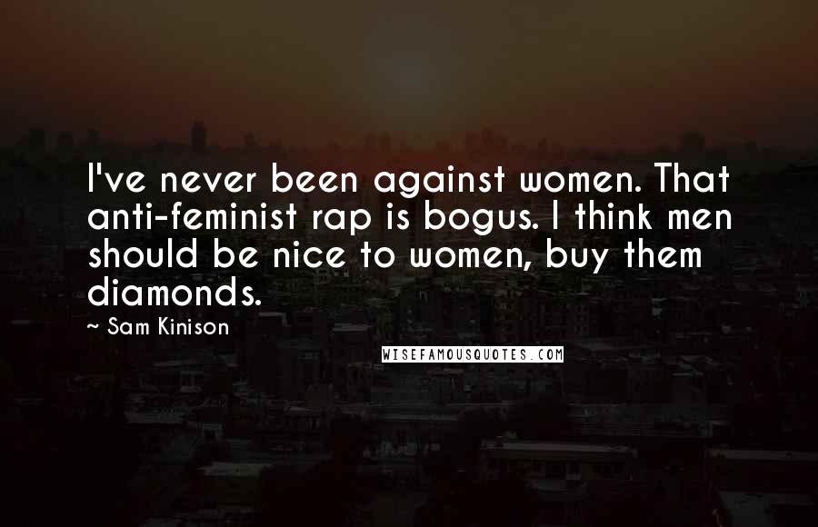 Sam Kinison Quotes: I've never been against women. That anti-feminist rap is bogus. I think men should be nice to women, buy them diamonds.