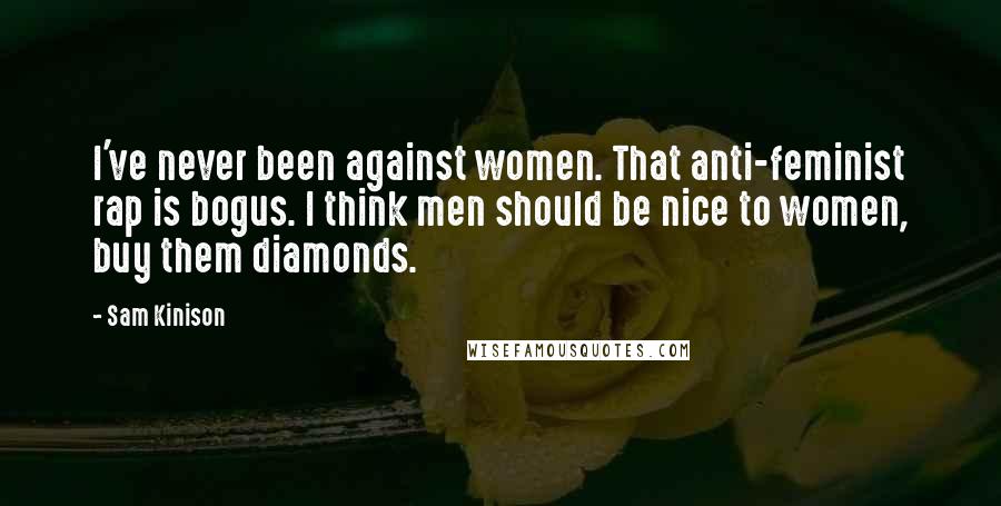 Sam Kinison Quotes: I've never been against women. That anti-feminist rap is bogus. I think men should be nice to women, buy them diamonds.