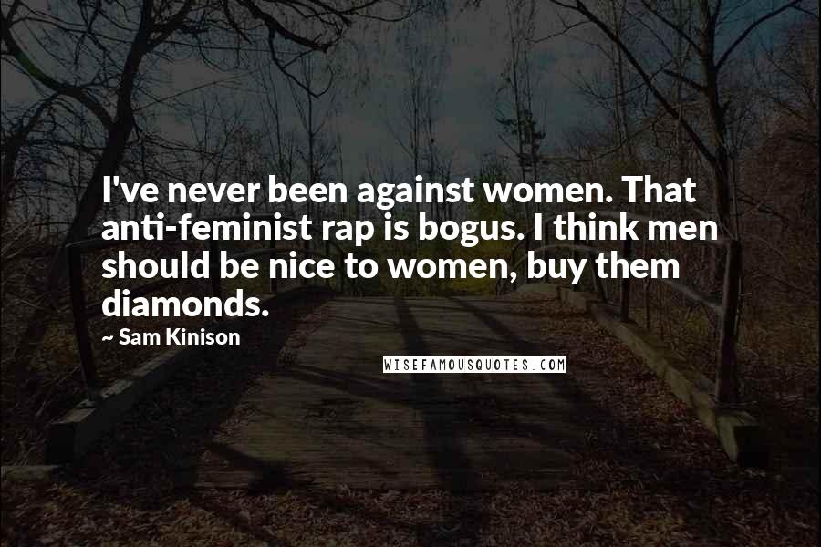 Sam Kinison Quotes: I've never been against women. That anti-feminist rap is bogus. I think men should be nice to women, buy them diamonds.