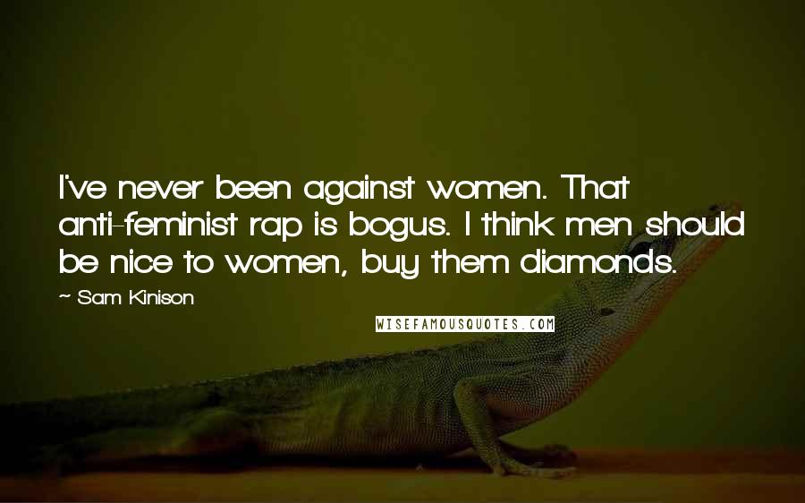 Sam Kinison Quotes: I've never been against women. That anti-feminist rap is bogus. I think men should be nice to women, buy them diamonds.