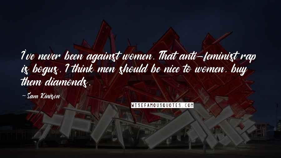 Sam Kinison Quotes: I've never been against women. That anti-feminist rap is bogus. I think men should be nice to women, buy them diamonds.