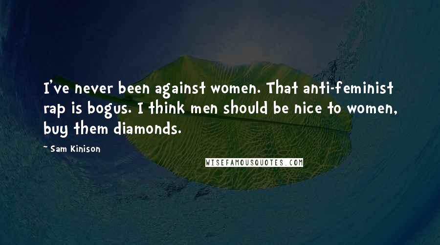 Sam Kinison Quotes: I've never been against women. That anti-feminist rap is bogus. I think men should be nice to women, buy them diamonds.