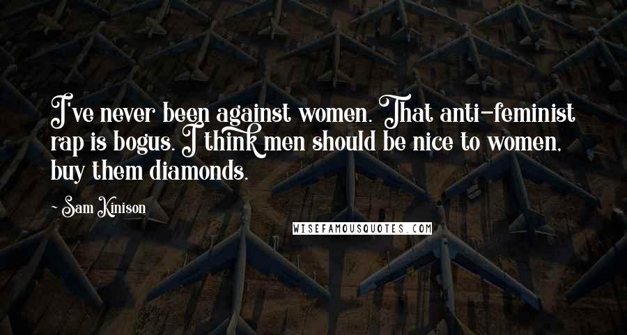 Sam Kinison Quotes: I've never been against women. That anti-feminist rap is bogus. I think men should be nice to women, buy them diamonds.