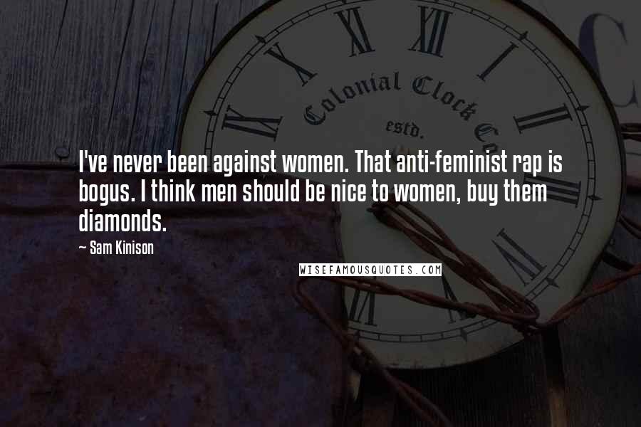 Sam Kinison Quotes: I've never been against women. That anti-feminist rap is bogus. I think men should be nice to women, buy them diamonds.