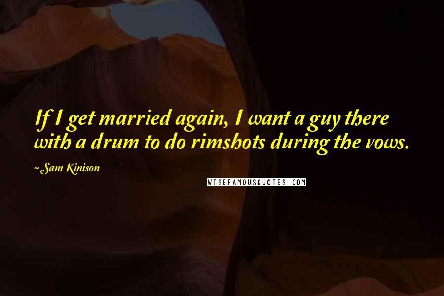 Sam Kinison Quotes: If I get married again, I want a guy there with a drum to do rimshots during the vows.