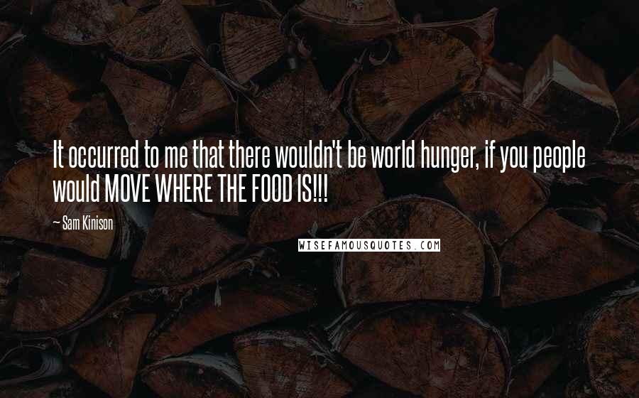 Sam Kinison Quotes: It occurred to me that there wouldn't be world hunger, if you people would MOVE WHERE THE FOOD IS!!!