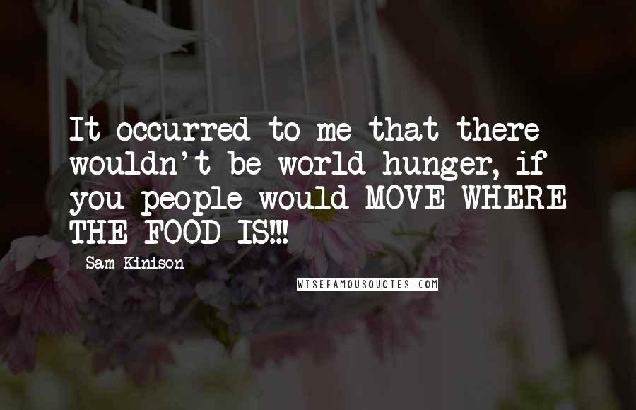 Sam Kinison Quotes: It occurred to me that there wouldn't be world hunger, if you people would MOVE WHERE THE FOOD IS!!!