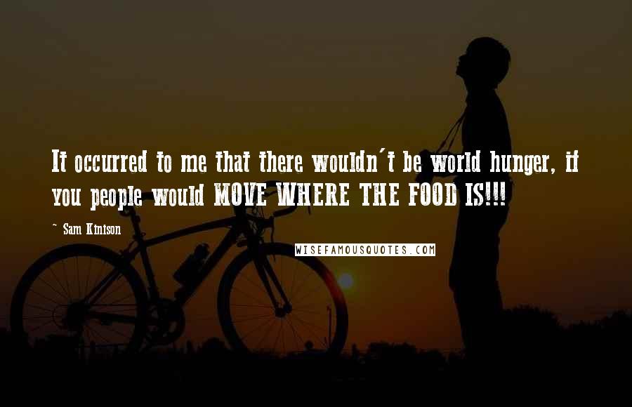 Sam Kinison Quotes: It occurred to me that there wouldn't be world hunger, if you people would MOVE WHERE THE FOOD IS!!!