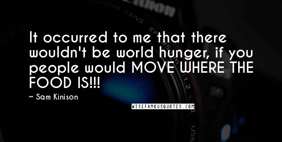Sam Kinison Quotes: It occurred to me that there wouldn't be world hunger, if you people would MOVE WHERE THE FOOD IS!!!