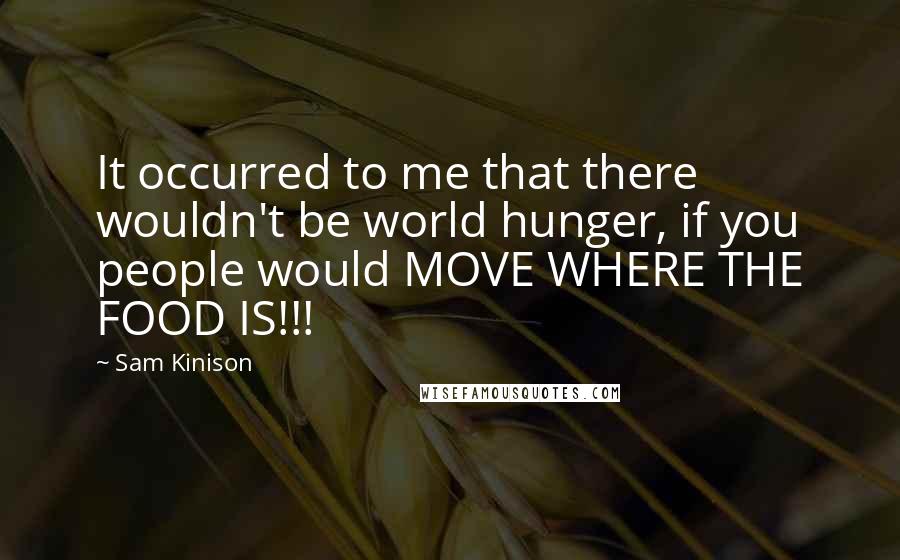 Sam Kinison Quotes: It occurred to me that there wouldn't be world hunger, if you people would MOVE WHERE THE FOOD IS!!!