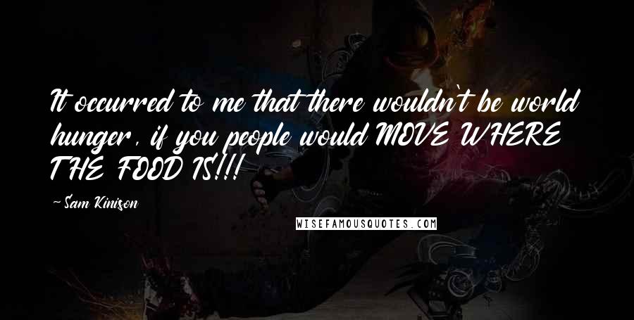 Sam Kinison Quotes: It occurred to me that there wouldn't be world hunger, if you people would MOVE WHERE THE FOOD IS!!!