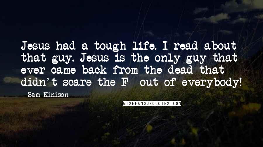 Sam Kinison Quotes: Jesus had a tough life. I read about that guy. Jesus is the only guy that ever came back from the dead that didn't scare the F- out of everybody!