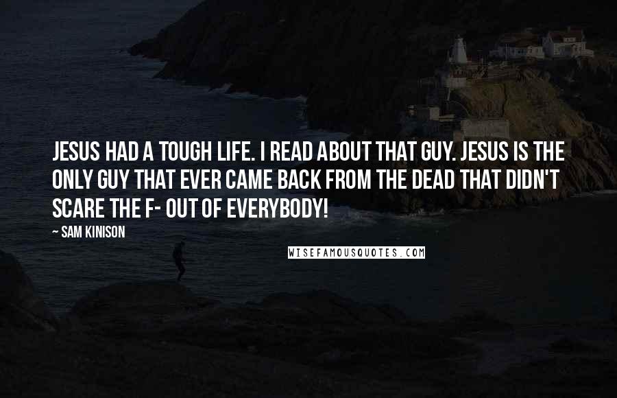 Sam Kinison Quotes: Jesus had a tough life. I read about that guy. Jesus is the only guy that ever came back from the dead that didn't scare the F- out of everybody!
