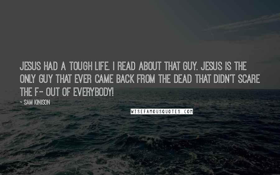 Sam Kinison Quotes: Jesus had a tough life. I read about that guy. Jesus is the only guy that ever came back from the dead that didn't scare the F- out of everybody!