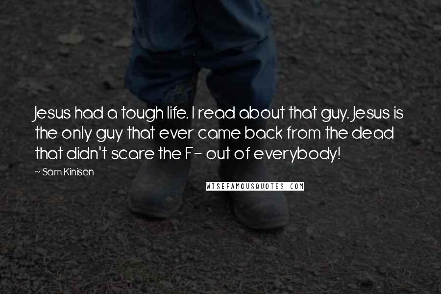 Sam Kinison Quotes: Jesus had a tough life. I read about that guy. Jesus is the only guy that ever came back from the dead that didn't scare the F- out of everybody!