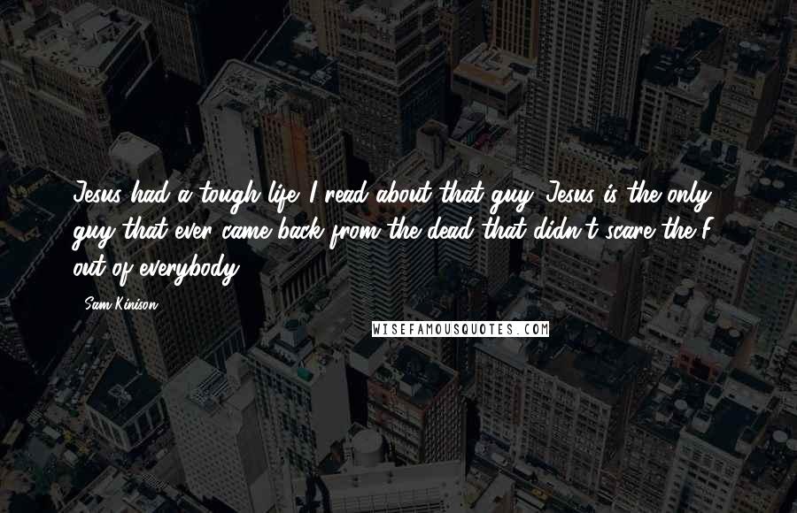 Sam Kinison Quotes: Jesus had a tough life. I read about that guy. Jesus is the only guy that ever came back from the dead that didn't scare the F- out of everybody!