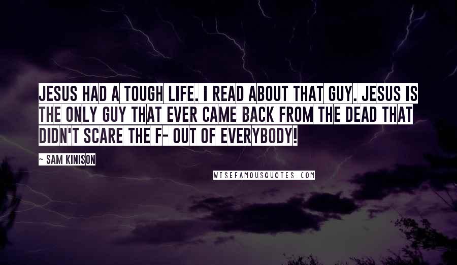 Sam Kinison Quotes: Jesus had a tough life. I read about that guy. Jesus is the only guy that ever came back from the dead that didn't scare the F- out of everybody!