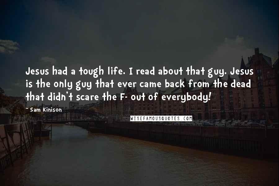 Sam Kinison Quotes: Jesus had a tough life. I read about that guy. Jesus is the only guy that ever came back from the dead that didn't scare the F- out of everybody!