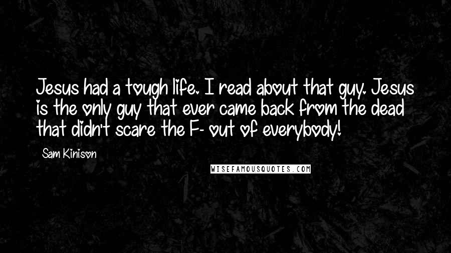 Sam Kinison Quotes: Jesus had a tough life. I read about that guy. Jesus is the only guy that ever came back from the dead that didn't scare the F- out of everybody!