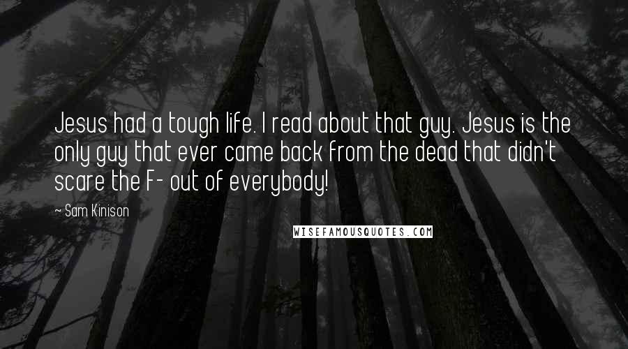 Sam Kinison Quotes: Jesus had a tough life. I read about that guy. Jesus is the only guy that ever came back from the dead that didn't scare the F- out of everybody!