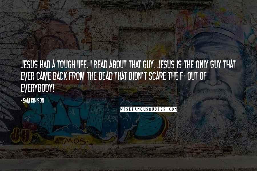 Sam Kinison Quotes: Jesus had a tough life. I read about that guy. Jesus is the only guy that ever came back from the dead that didn't scare the F- out of everybody!