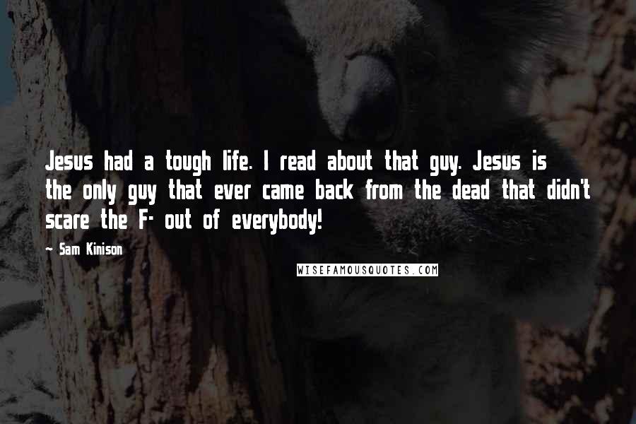 Sam Kinison Quotes: Jesus had a tough life. I read about that guy. Jesus is the only guy that ever came back from the dead that didn't scare the F- out of everybody!