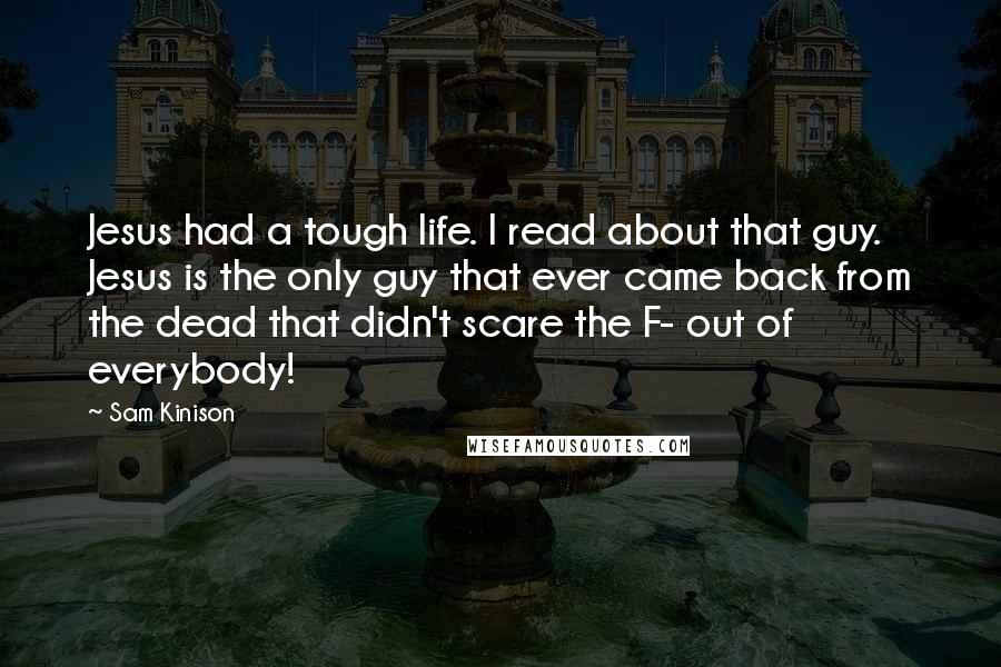 Sam Kinison Quotes: Jesus had a tough life. I read about that guy. Jesus is the only guy that ever came back from the dead that didn't scare the F- out of everybody!