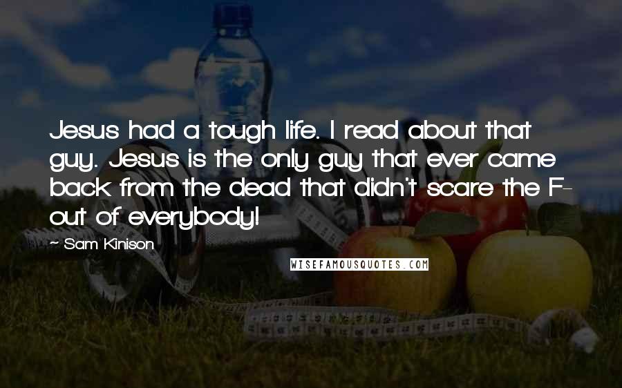 Sam Kinison Quotes: Jesus had a tough life. I read about that guy. Jesus is the only guy that ever came back from the dead that didn't scare the F- out of everybody!