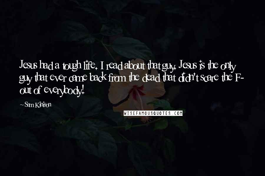 Sam Kinison Quotes: Jesus had a tough life. I read about that guy. Jesus is the only guy that ever came back from the dead that didn't scare the F- out of everybody!