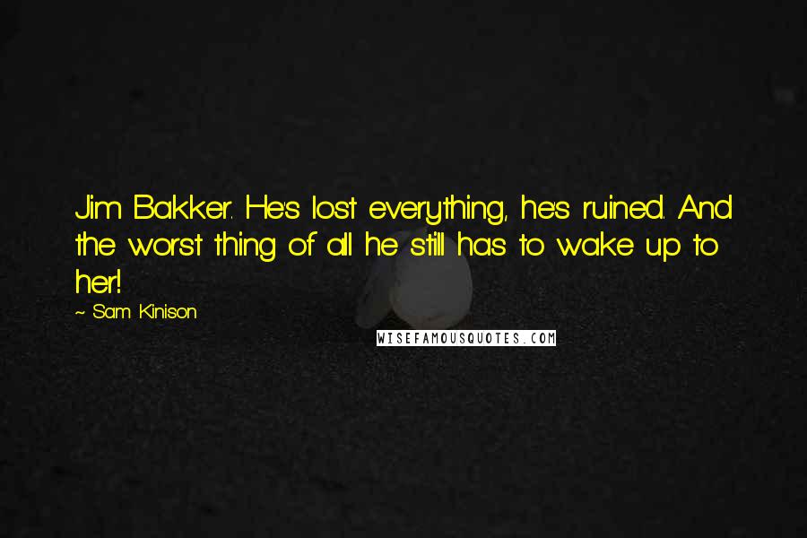 Sam Kinison Quotes: Jim Bakker. He's lost everything, he's ruined. And the worst thing of all he still has to wake up to her!
