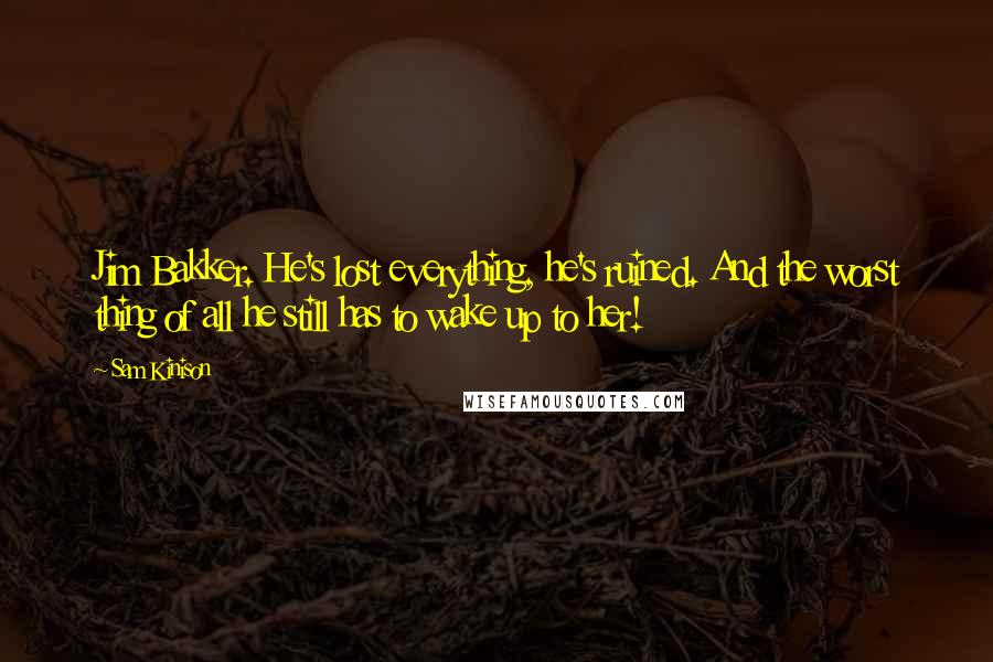 Sam Kinison Quotes: Jim Bakker. He's lost everything, he's ruined. And the worst thing of all he still has to wake up to her!