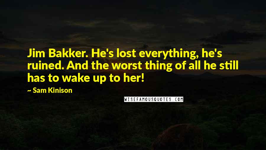 Sam Kinison Quotes: Jim Bakker. He's lost everything, he's ruined. And the worst thing of all he still has to wake up to her!