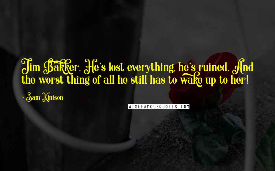 Sam Kinison Quotes: Jim Bakker. He's lost everything, he's ruined. And the worst thing of all he still has to wake up to her!