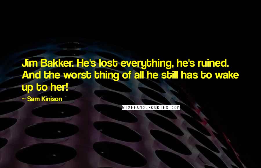 Sam Kinison Quotes: Jim Bakker. He's lost everything, he's ruined. And the worst thing of all he still has to wake up to her!
