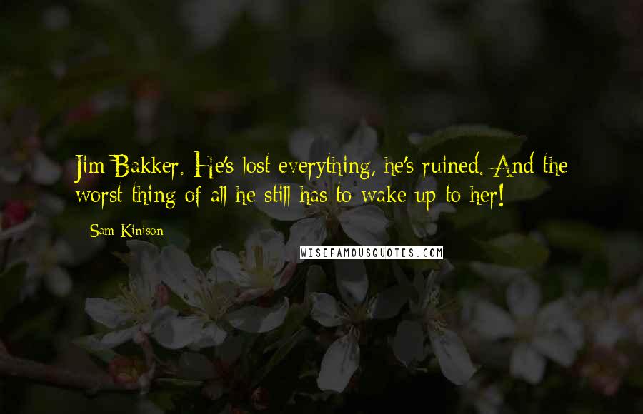 Sam Kinison Quotes: Jim Bakker. He's lost everything, he's ruined. And the worst thing of all he still has to wake up to her!