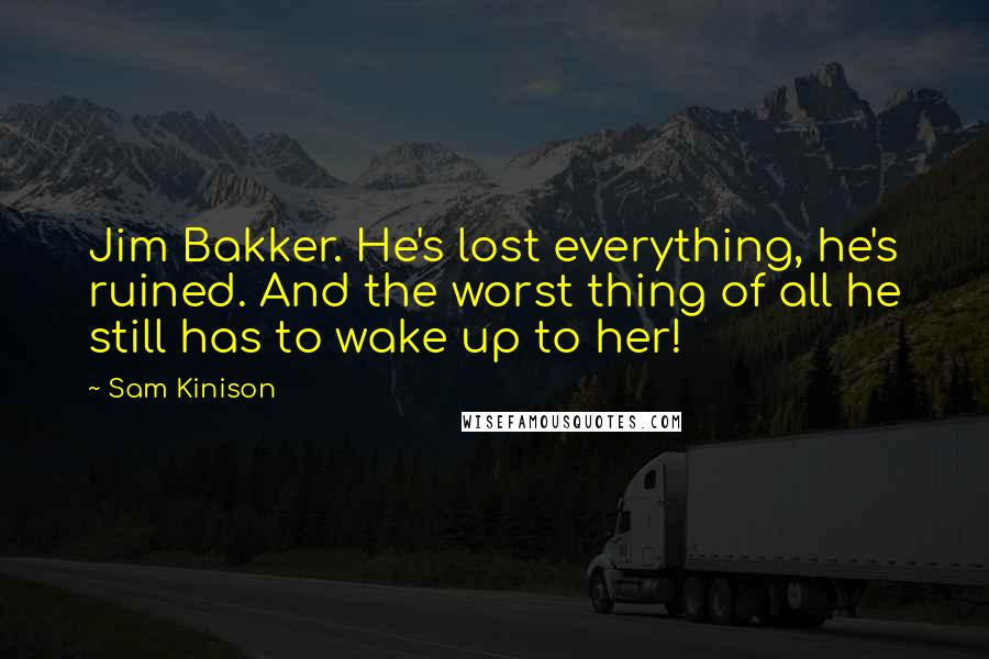Sam Kinison Quotes: Jim Bakker. He's lost everything, he's ruined. And the worst thing of all he still has to wake up to her!