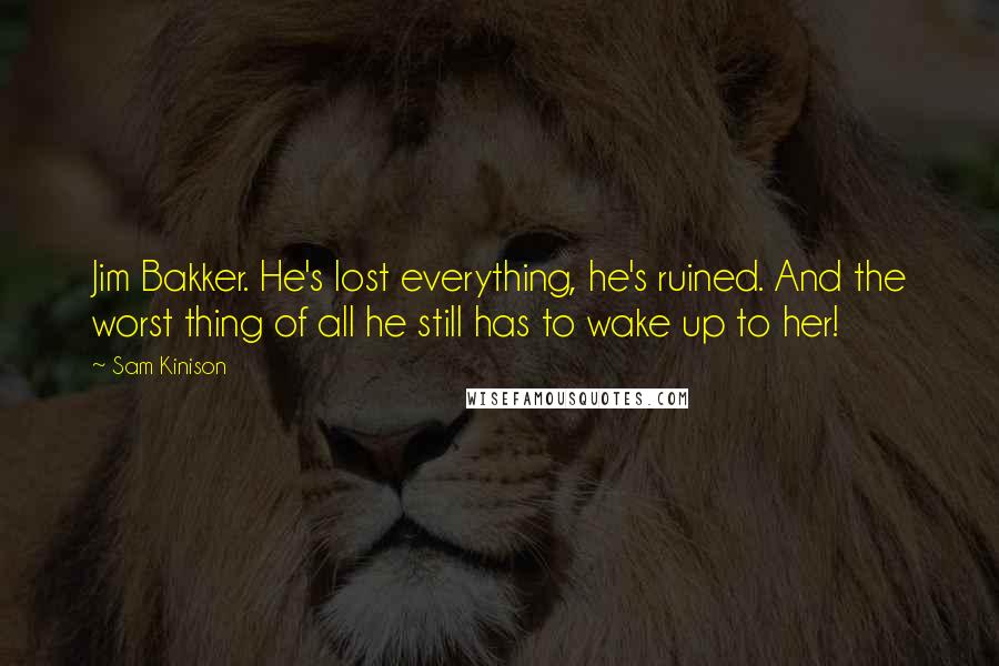 Sam Kinison Quotes: Jim Bakker. He's lost everything, he's ruined. And the worst thing of all he still has to wake up to her!