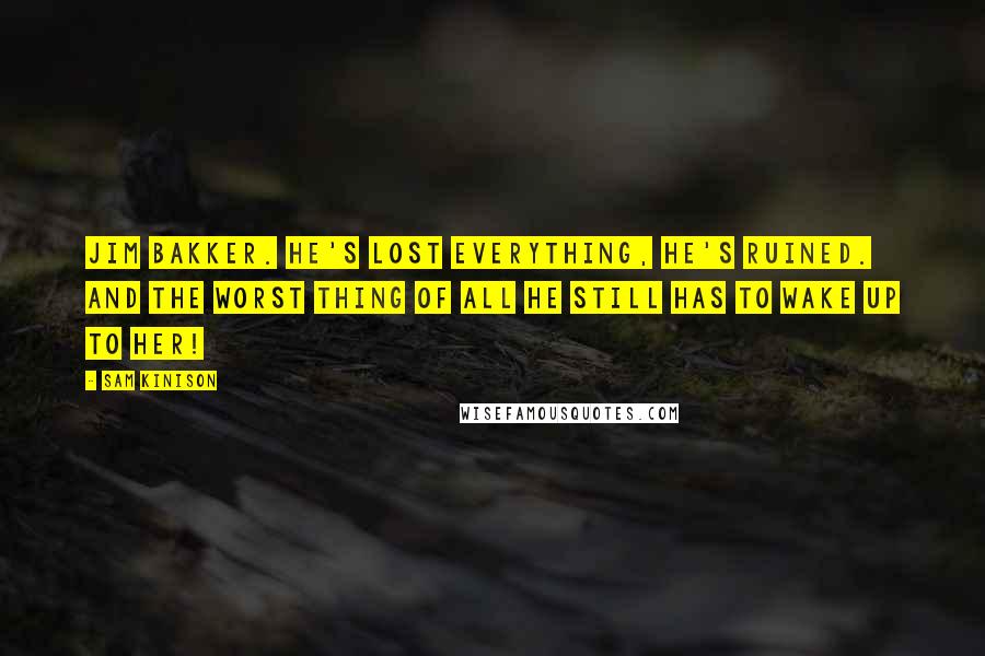 Sam Kinison Quotes: Jim Bakker. He's lost everything, he's ruined. And the worst thing of all he still has to wake up to her!