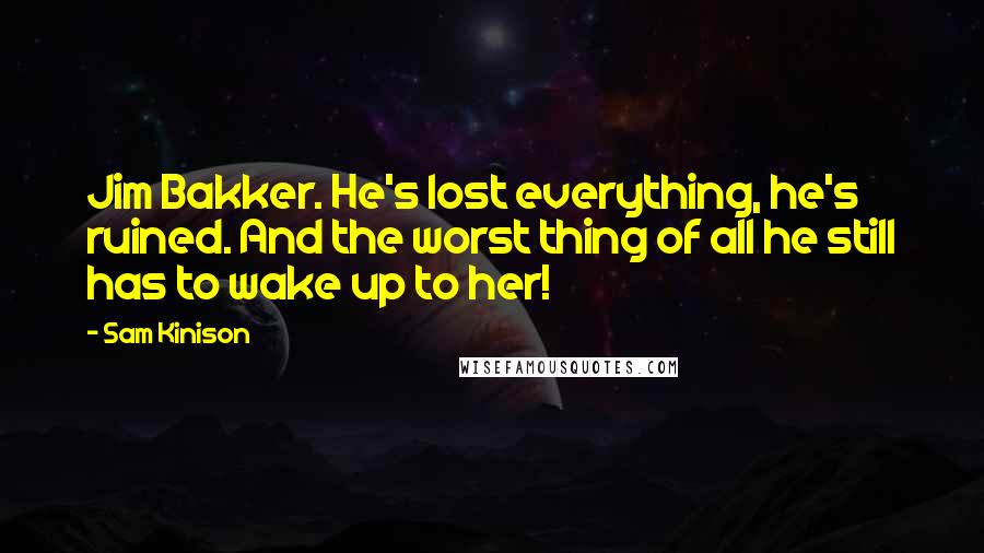 Sam Kinison Quotes: Jim Bakker. He's lost everything, he's ruined. And the worst thing of all he still has to wake up to her!