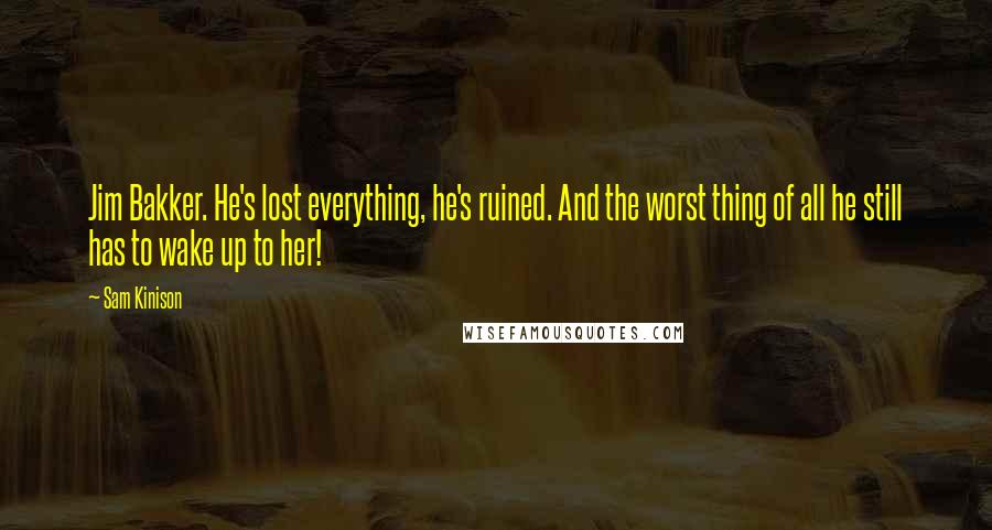 Sam Kinison Quotes: Jim Bakker. He's lost everything, he's ruined. And the worst thing of all he still has to wake up to her!