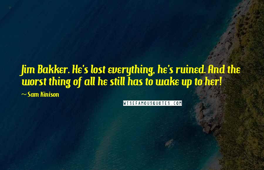 Sam Kinison Quotes: Jim Bakker. He's lost everything, he's ruined. And the worst thing of all he still has to wake up to her!