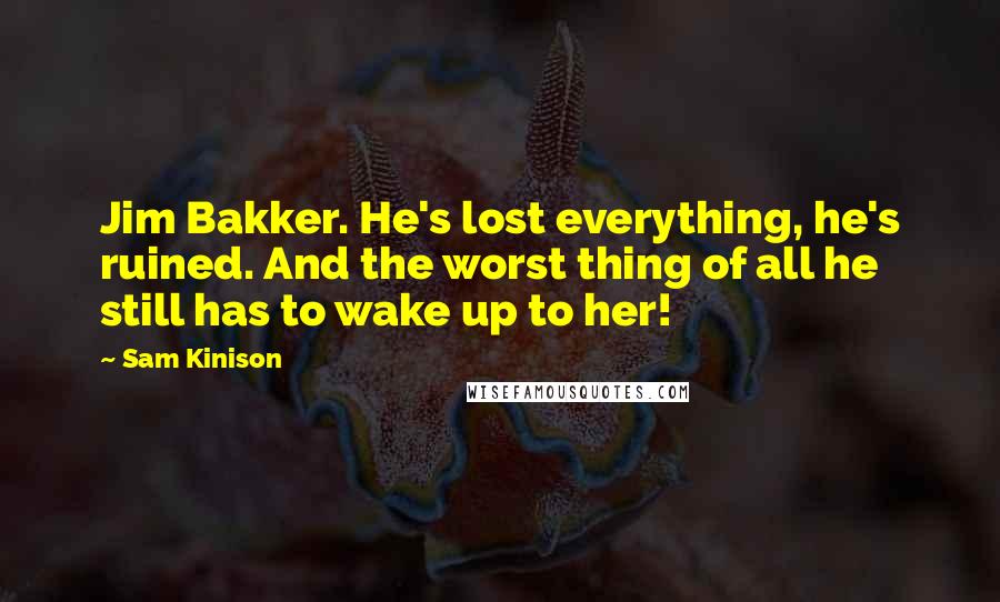 Sam Kinison Quotes: Jim Bakker. He's lost everything, he's ruined. And the worst thing of all he still has to wake up to her!